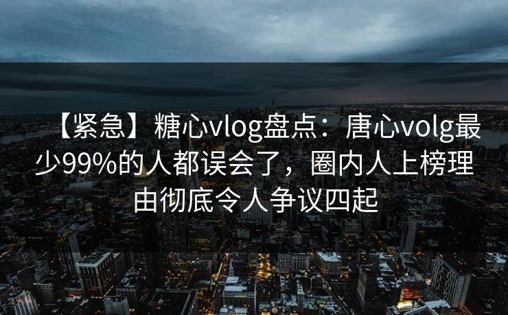 【紧急】糖心vlog盘点：唐心volg最少99%的人都误会了，圈内人上榜理由彻底令人争议四起