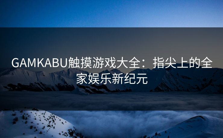 GAMKABU触摸游戏大全：指尖上的全家娱乐新纪元