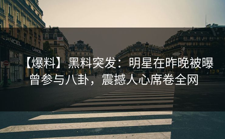 【爆料】黑料突发：明星在昨晚被曝曾参与八卦，震撼人心席卷全网