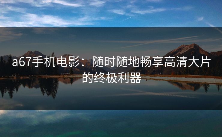 a67手机电影：随时随地畅享高清大片的终极利器