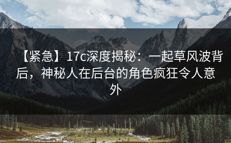 【紧急】17c深度揭秘：一起草风波背后，神秘人在后台的角色疯狂令人意外