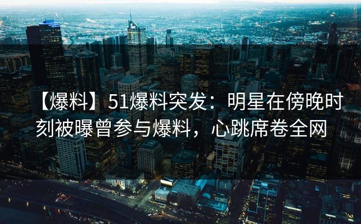 【爆料】51爆料突发：明星在傍晚时刻被曝曾参与爆料，心跳席卷全网