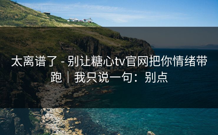 太离谱了 - 别让糖心tv官网把你情绪带跑｜我只说一句：别点