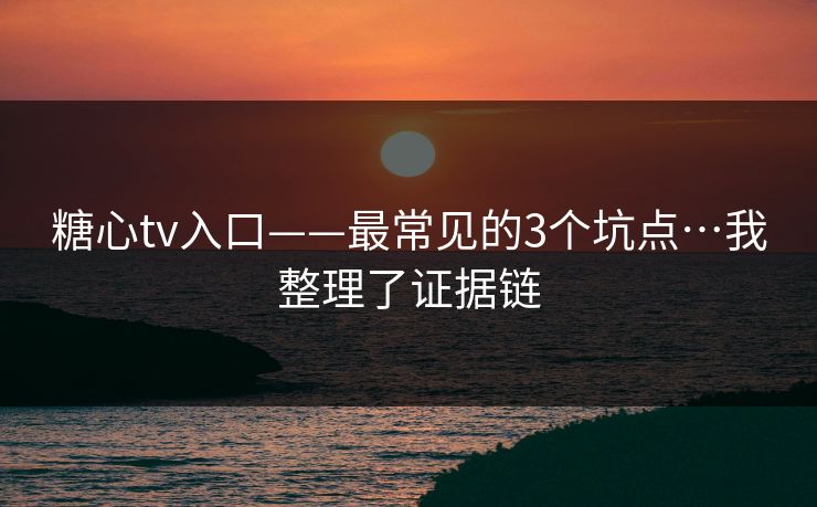 糖心tv入口——最常见的3个坑点…我整理了证据链
