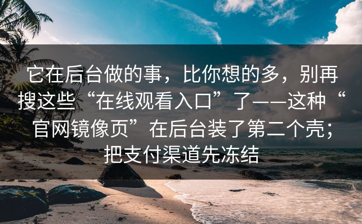 它在后台做的事,比你想的多,别再搜这些“在线观看入口”了——这种“官网镜像页”在后台装了第二个壳;把支付渠道先冻结 它在后台做的事,比你想的多,别再搜这些“在线观看入口”了——这种“官网镜像页”在后台装了第二个壳;把支付渠道先冻结