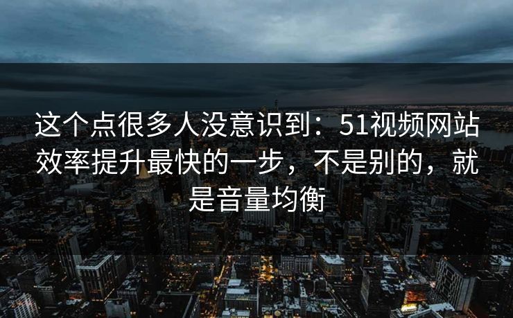 这个点很多人没意识到：51视频网站效率提升最快的一步，不是别的，就是音量均衡