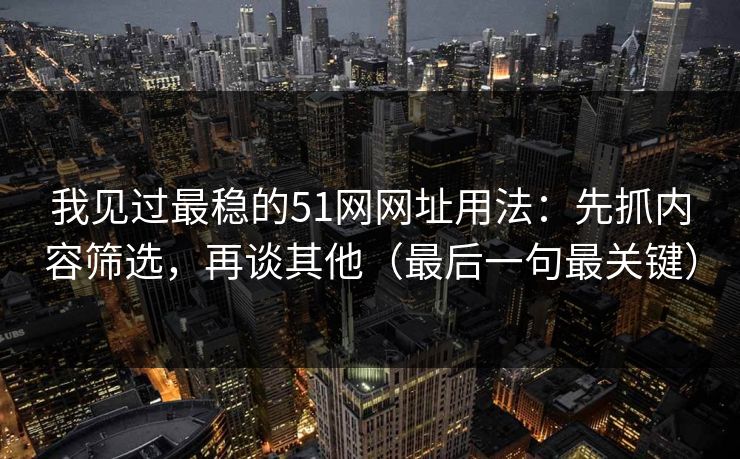 我见过最稳的51网网址用法：先抓内容筛选，再谈其他（最后一句最关键）