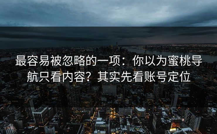 最容易被忽略的一项：你以为蜜桃导航只看内容？其实先看账号定位