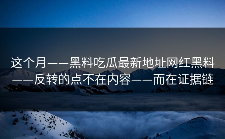 这个月——黑料吃瓜最新地址网红黑料——反转的点不在内容——而在证据链