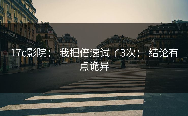 17c影院： 我把倍速试了3次： 结论有点诡异
